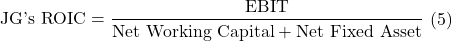 \begin{aligned}\text{JG's ROIC} = \frac{\text{EBIT}}{\text{Net Working Capital} + \text{Net Fixed Asset}}\end{aligned} \text{(5)}